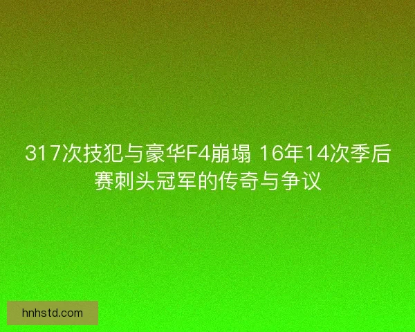 317次技犯与豪华F4崩塌 16年14次季后赛刺头冠军的传奇与争议