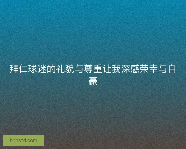 拜仁球迷的礼貌与尊重让我深感荣幸与自豪