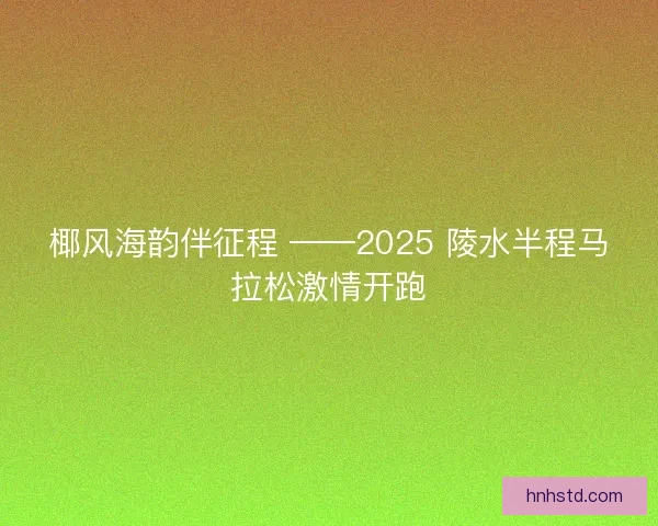 椰风海韵伴征程 ——2025 陵水半程马拉松激情开跑