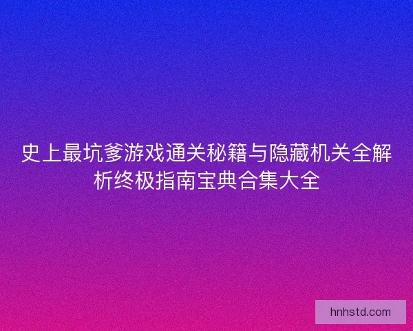 史上最坑爹游戏通关秘籍与隐藏机关全解析终极指南宝典合集大全
