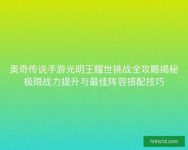 奥奇传说手游光明王耀世挑战全攻略揭秘极限战力提升与最佳阵容搭配技巧 奥奇传说手游光明王耀世挑战全攻略揭秘极限战力提升与最佳阵容搭配技巧