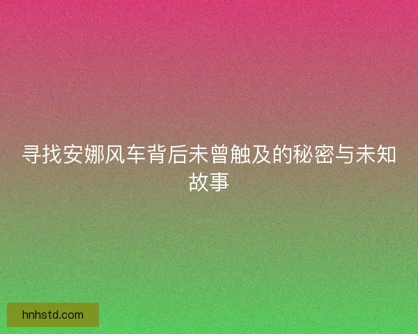 寻找安娜风车背后未曾触及的秘密与未知故事 寻找安娜风车背后未曾触及的秘密与未知故事