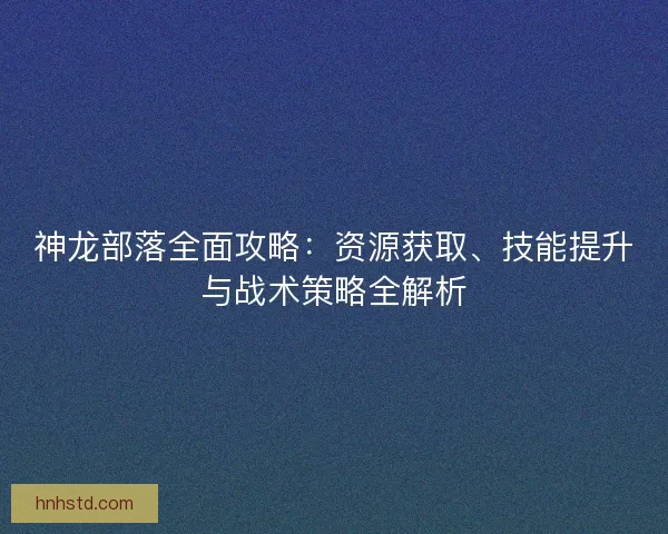 神龙部落全面攻略：资源获取、技能提升与战术策略全解析