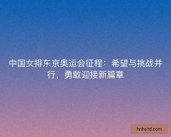 中国女排东京奥运会征程:希望与挑战并行,勇敢迎接新篇章 中国女排东京奥运会征程:希望与挑战并行,勇敢迎接新篇章
