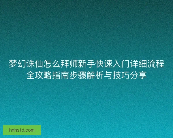 梦幻诛仙怎么拜师新手快速入门详细流程全攻略指南步骤解析与技巧分享 梦幻诛仙怎么拜师新手快速入门详细流程全攻略指南步骤解析与技巧分享
