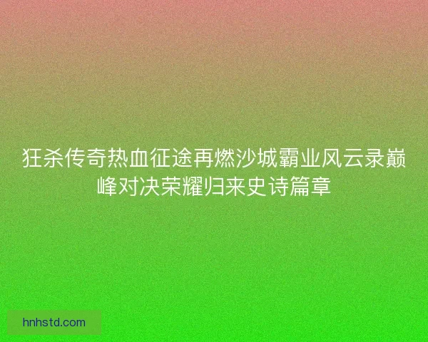 狂杀传奇热血征途再燃沙城霸业风云录巅峰对决荣耀归来史诗篇章 狂杀传奇热血征途再燃沙城霸业风云录巅峰对决荣耀归来史诗篇章
