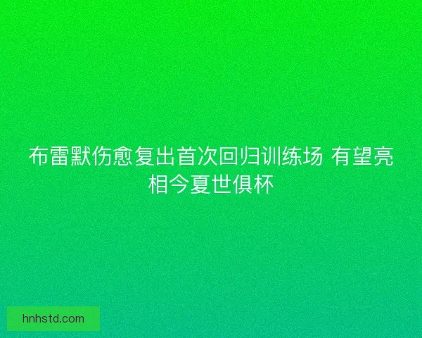 布雷默伤愈复出首次回归训练场 有望亮相今夏世俱杯