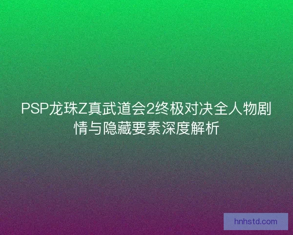 PSP龙珠Z真武道会2终极对决全人物剧情与隐藏要素深度解析 PSP龙珠Z真武道会2终极对决全人物剧情与隐藏要素深度解析
