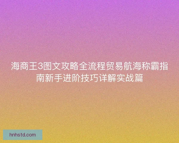 海商王3图文攻略全流程贸易航海称霸指南新手进阶技巧详解实战篇