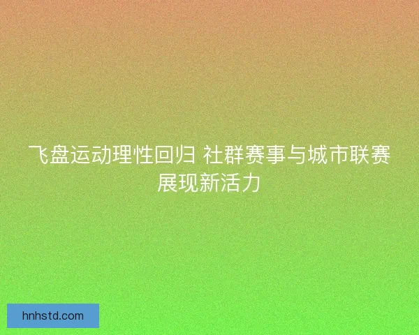 飞盘运动理性回归 社群赛事与城市联赛展现新活力