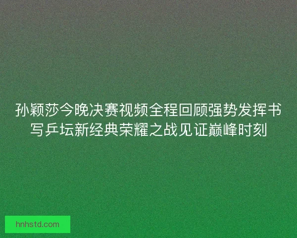 孙颖莎今晚决赛视频全程回顾强势发挥书写乒坛新经典荣耀之战见证巅峰时刻 孙颖莎今晚决赛视频全程回顾强势发挥书写乒坛新经典荣耀之战见证巅峰时刻