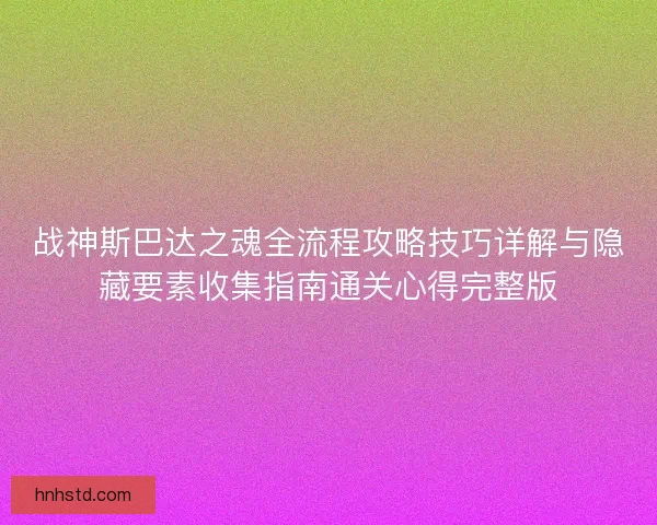 战神斯巴达之魂全流程攻略技巧详解与隐藏要素收集指南通关心得完整版 战神斯巴达之魂全流程攻略技巧详解与隐藏要素收集指南通关心得完整版