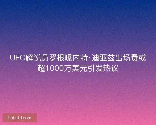 UFC解说员罗根曝内特·迪亚兹出场费或超1000万美元引发热议 UFC解说员罗根曝内特·迪亚兹出场费或超1000万美元引发热议
