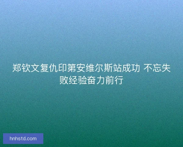 郑钦文复仇印第安维尔斯站成功 不忘失败经验奋力前行 郑钦文复仇印第安维尔斯站成功 不忘失败经验奋力前行