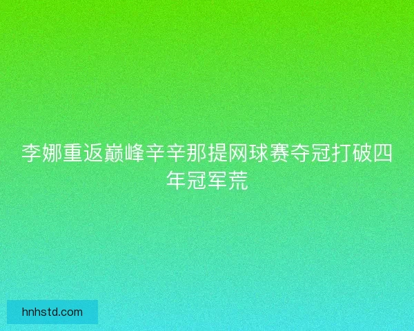 李娜重返巅峰辛辛那提网球赛夺冠打破四年冠军荒 李娜重返巅峰辛辛那提网球赛夺冠打破四年冠军荒