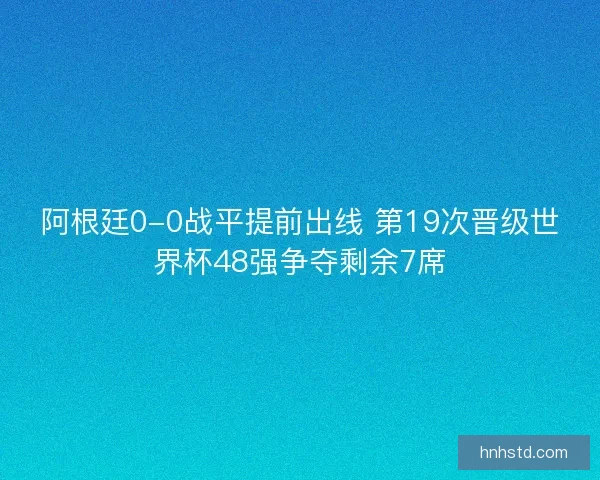 阿根廷0-0战平提前出线 第19次晋级世界杯48强争夺剩余7席 阿根廷0-0战平提前出线 第19次晋级世界杯48强争夺剩余7席