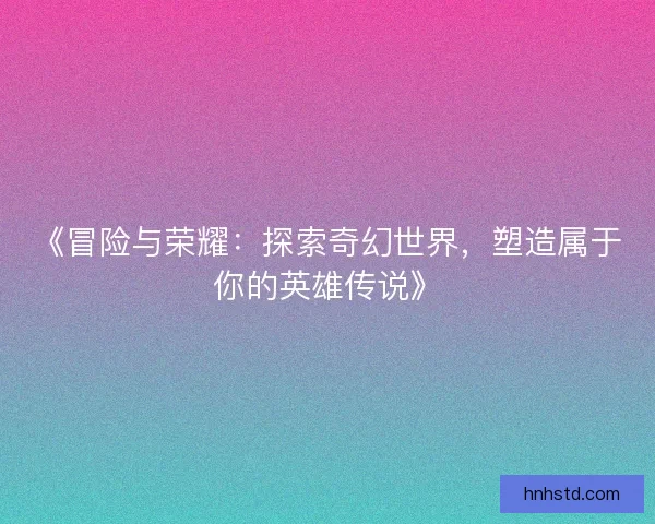 《冒险与荣耀：探索奇幻世界，塑造属于你的英雄传说》