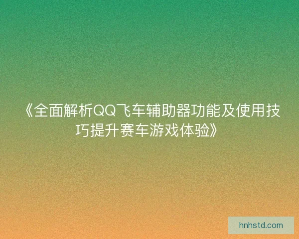 《全面解析QQ飞车辅助器功能及使用技巧提升赛车游戏体验》