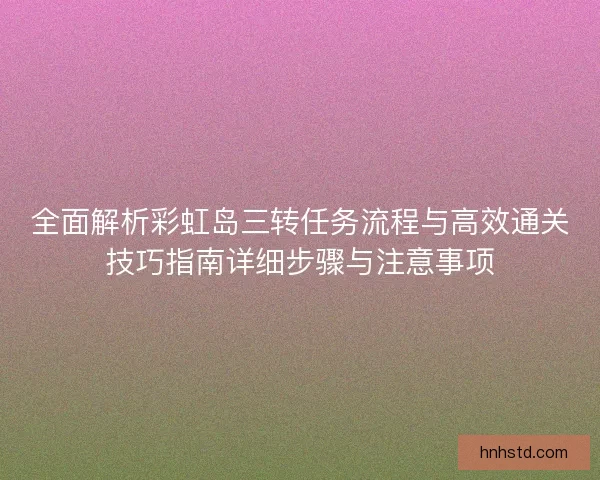 全面解析彩虹岛三转任务流程与高效通关技巧指南详细步骤与注意事项