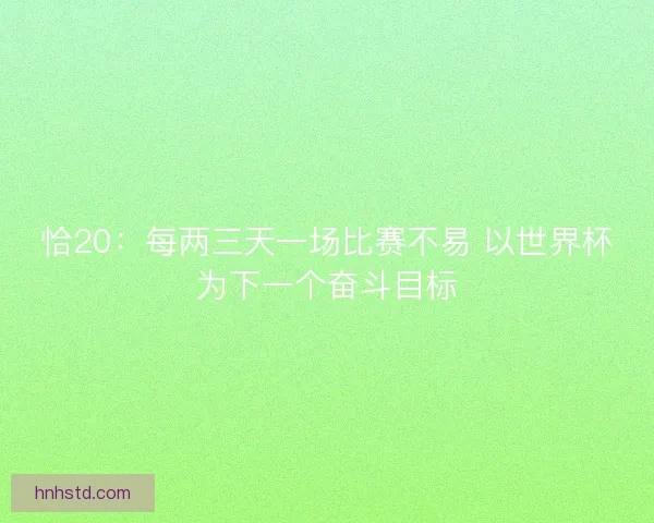 恰20：每两三天一场比赛不易 以世界杯为下一个奋斗目标