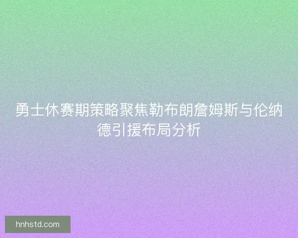 勇士休赛期策略聚焦勒布朗詹姆斯与伦纳德引援布局分析 勇士休赛期策略聚焦勒布朗詹姆斯与伦纳德引援布局分析